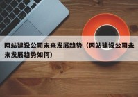 网站建设公司未来发展趋势（网站建设公司未来发展趋势如何）