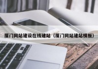 厦门网站建设在线建站（厦门网站建站模板）