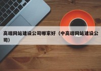 高端网站建设公司哪家好（中高端网站建设公司）