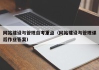 网站建设与管理自考重点（网站建设与管理课后作业答案）